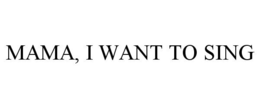 MAMA, I WANT TO SING trademark