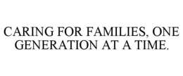 CARING FOR FAMILIES, ONE GENERATION AT A TIME. trademark