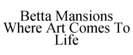 BETTA MANSIONS WHERE ART COMES TO LIFE trademark