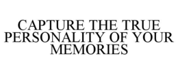 CAPTURE THE TRUE PERSONALITY OF YOUR MEMORIES trademark