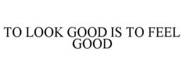TO LOOK GOOD IS TO FEEL GOOD trademark