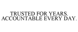 TRUSTED FOR YEARS. ACCOUNTABLE EVERY DAY. trademark