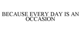 BECAUSE EVERY DAY IS AN OCCASION trademark