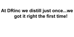 AT DRINC WE DISTILL JUST ONCE... WE GOT IT RIGHT THE FIRST TIME! trademark
