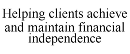 HELPING CLIENTS ACHIEVE AND MAINTAIN FINANCIAL INDEPENDENCE trademark