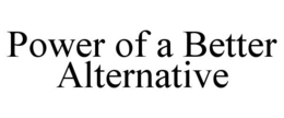 POWER OF A BETTER ALTERNATIVE trademark
