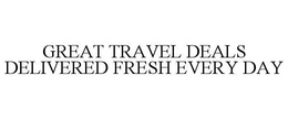 GREAT TRAVEL DEALS DELIVERED FRESH EVERY DAY trademark