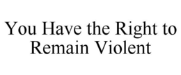 YOU HAVE THE RIGHT TO REMAIN VIOLENT trademark