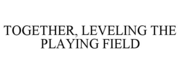 TOGETHER, LEVELING THE PLAYING FIELD trademark