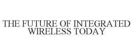THE FUTURE OF INTEGRATED WIRELESS TODAY trademark