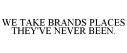 WE TAKE BRANDS PLACES THEY'VE NEVER BEEN. trademark