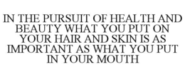 IN THE PURSUIT OF HEALTH AND BEAUTY WHAT YOU PUT ON YOUR HAIR AND SKIN IS AS IMPORTANT AS WHAT YOU PUT IN YOUR MOUTH trademark