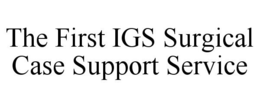 THE FIRST IGS SURGICAL CASE SUPPORT SERVICE trademark