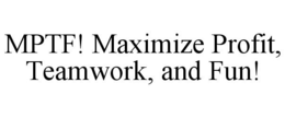 MPTF! MAXIMIZE PROFIT, TEAMWORK, AND FUN! trademark
