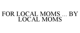 FOR LOCAL MOMS ... BY LOCAL MOMS trademark