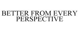 BETTER FROM EVERY PERSPECTIVE trademark