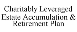 CHARITABLY LEVERAGED ESTATE ACCUMULATION & RETIREMENT PLAN trademark