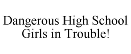 DANGEROUS HIGH SCHOOL GIRLS IN TROUBLE! trademark