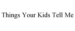 THINGS YOUR KIDS TELL ME trademark