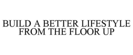 BUILD A BETTER LIFESTYLE FROM THE FLOOR UP trademark