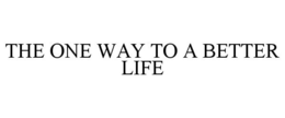 THE ONE WAY TO A BETTER LIFE trademark