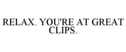 RELAX. YOU'RE AT GREAT CLIPS. trademark