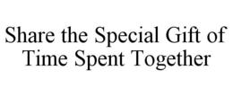 SHARE THE SPECIAL GIFT OF TIME SPENT TOGETHER trademark