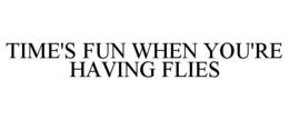 TIME'S FUN WHEN YOU'RE HAVING FLIES trademark