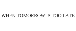 WHEN TOMORROW IS TOO LATE trademark