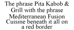 THE PHRASE PITA KABOB & GRILL WITH THE PHRASE MEDITERRANEAN FUSION CUISINE BENEATH IT ALL ON A RED BORDER trademark