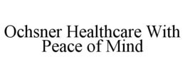 OCHSNER HEALTHCARE WITH PEACE OF MIND trademark