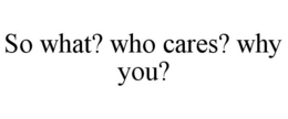 SO WHAT? WHO CARES? WHY YOU? trademark