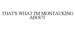 THAT'S WHAT I'M MONTAUKING ABOUT trademark