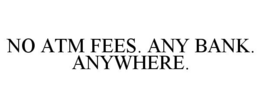 NO ATM FEES. ANY BANK. ANYWHERE. trademark