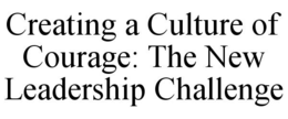 CREATING A CULTURE OF COURAGE: THE NEW LEADERSHIP CHALLENGE trademark