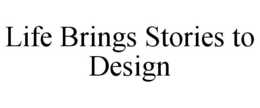 LIFE BRINGS STORIES TO DESIGN trademark