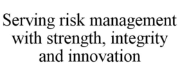 SERVING RISK MANAGEMENT WITH STRENGTH, INTEGRITY AND INNOVATION trademark