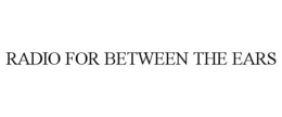 RADIO FOR BETWEEN THE EARS trademark