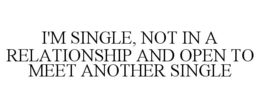 I'M SINGLE, NOT IN A RELATIONSHIP AND OPEN TO MEET ANOTHER SINGLE trademark