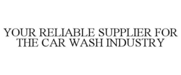 YOUR RELIABLE SUPPLIER FOR THE CAR WASH INDUSTRY trademark