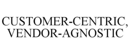 CUSTOMER-CENTRIC, VENDOR-AGNOSTIC trademark