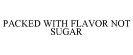 PACKED WITH FLAVOR NOT SUGAR trademark