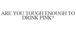 ARE YOU TOUGH ENOUGH TO DRINK PINK? trademark