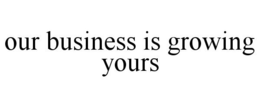 OUR BUSINESS IS GROWING YOURS trademark