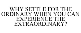 WHY SETTLE FOR THE ORDINARY WHEN YOU CAN EXPERIENCE THE EXTRAORDINARY? trademark
