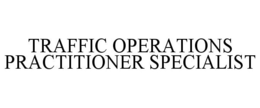 TRAFFIC OPERATIONS PRACTITIONER SPECIALIST trademark
