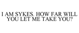 I AM SYKES. HOW FAR WILL YOU LET ME TAKE YOU? trademark