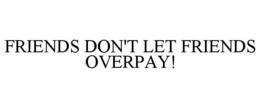 FRIENDS DON'T LET FRIENDS OVERPAY! trademark