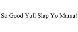 SO GOOD YULL SLAP YO MAMA! trademark