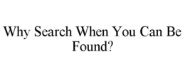 WHY SEARCH WHEN YOU CAN BE FOUND? trademark